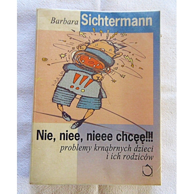 Sichtermann B. NIE,NIEE,NIEEE CHCĘĘ!!!  Problemy krnąbrnych dzieci i ich rodziców